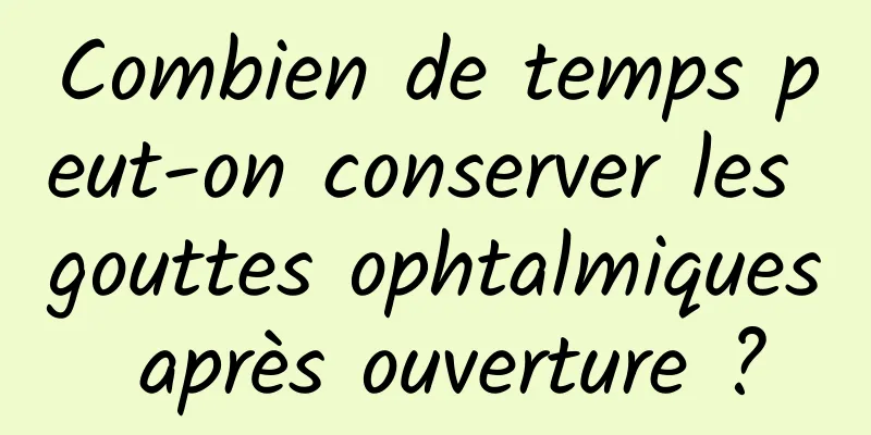 Combien de temps peut-on conserver les gouttes ophtalmiques après ouverture ?