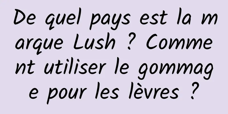 De quel pays est la marque Lush ? Comment utiliser le gommage pour les lèvres ?