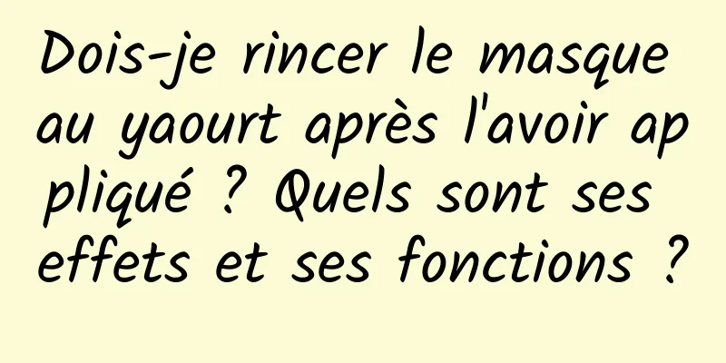 Dois-je rincer le masque au yaourt après l'avoir appliqué ? Quels sont ses effets et ses fonctions ?