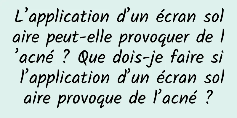 L’application d’un écran solaire peut-elle provoquer de l’acné ? Que dois-je faire si l’application d’un écran solaire provoque de l’acné ?