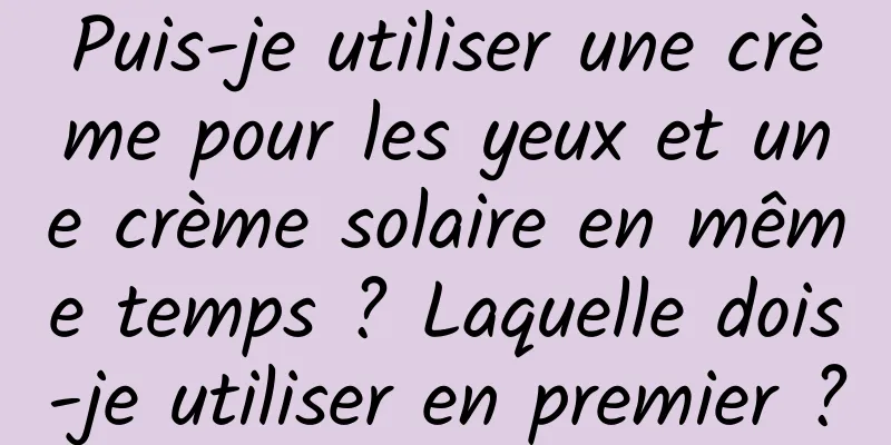 Puis-je utiliser une crème pour les yeux et une crème solaire en même temps ? Laquelle dois-je utiliser en premier ?