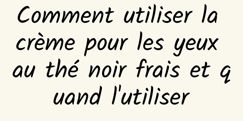 Comment utiliser la crème pour les yeux au thé noir frais et quand l'utiliser