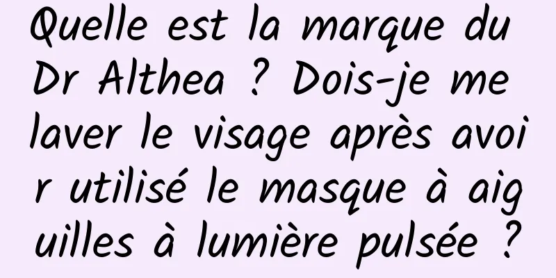 Quelle est la marque du Dr Althea ? Dois-je me laver le visage après avoir utilisé le masque à aiguilles à lumière pulsée ?