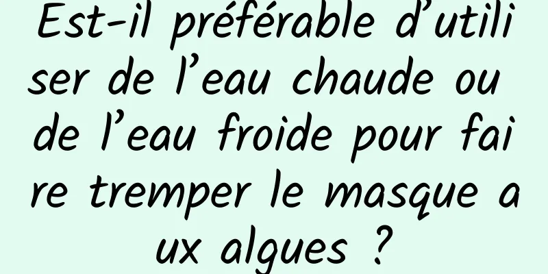 Est-il préférable d’utiliser de l’eau chaude ou de l’eau froide pour faire tremper le masque aux algues ?