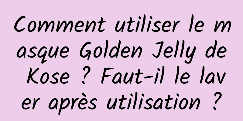 Comment utiliser le masque Golden Jelly de Kose ? Faut-il le laver après utilisation ?