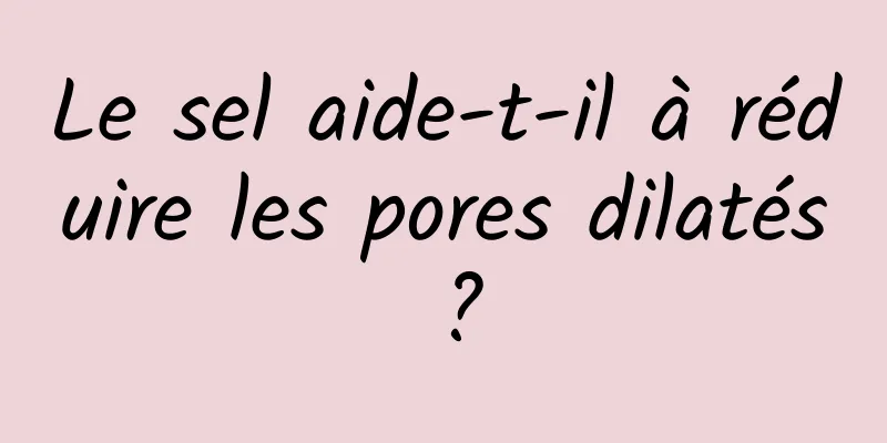 Le sel aide-t-il à réduire les pores dilatés ?
