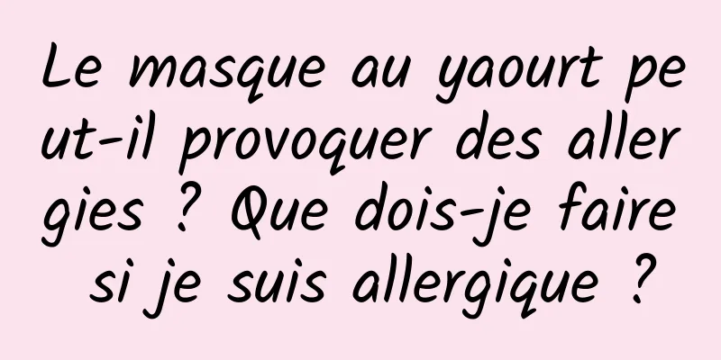 Le masque au yaourt peut-il provoquer des allergies ? Que dois-je faire si je suis allergique ?