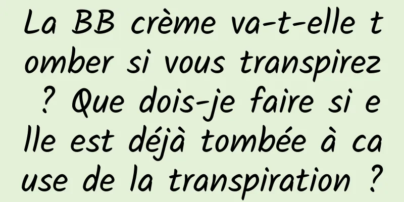 La BB crème va-t-elle tomber si vous transpirez ? Que dois-je faire si elle est déjà tombée à cause de la transpiration ?