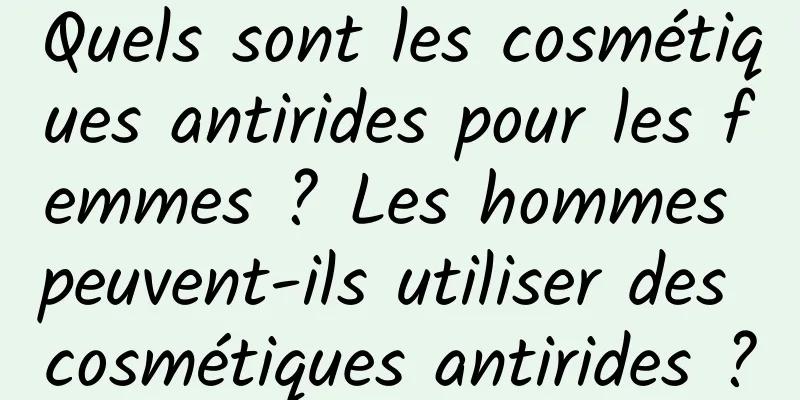 Quels sont les cosmétiques antirides pour les femmes ? Les hommes peuvent-ils utiliser des cosmétiques antirides ?