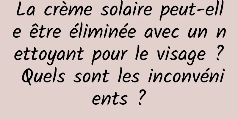 La crème solaire peut-elle être éliminée avec un nettoyant pour le visage ? Quels sont les inconvénients ?