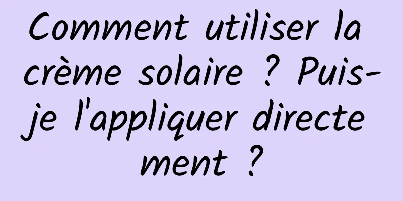 Comment utiliser la crème solaire ? Puis-je l'appliquer directement ?