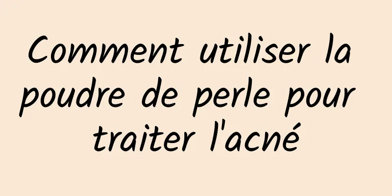 Comment utiliser la poudre de perle pour traiter l'acné