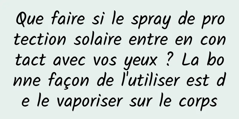 Que faire si le spray de protection solaire entre en contact avec vos yeux ? La bonne façon de l'utiliser est de le vaporiser sur le corps