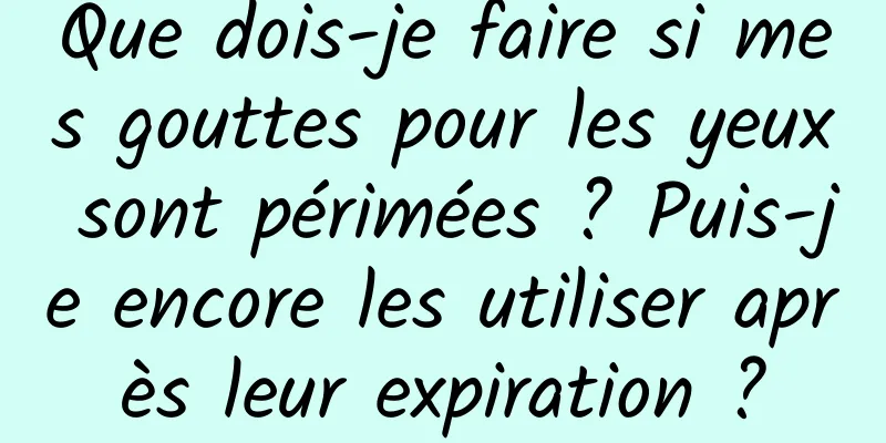 Que dois-je faire si mes gouttes pour les yeux sont périmées ? Puis-je encore les utiliser après leur expiration ?