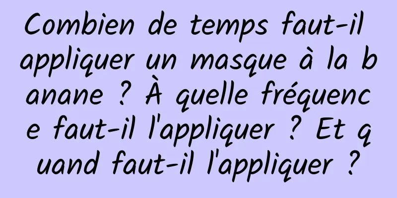 Combien de temps faut-il appliquer un masque à la banane ? À quelle fréquence faut-il l'appliquer ? Et quand faut-il l'appliquer ?