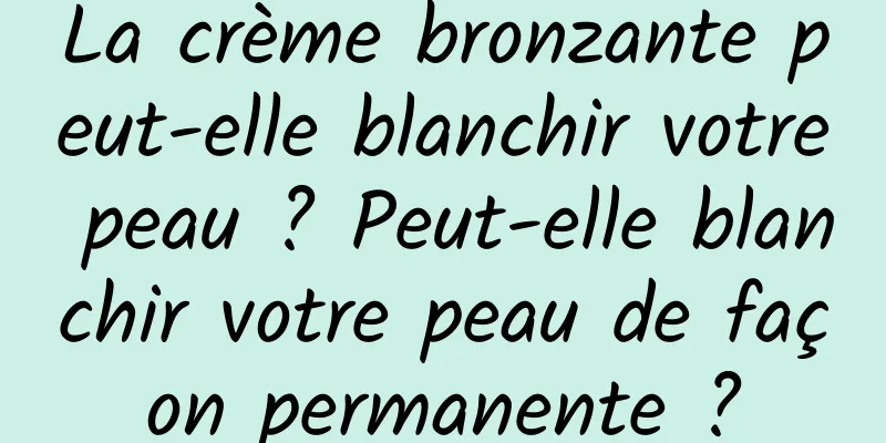 La crème bronzante peut-elle blanchir votre peau ? Peut-elle blanchir votre peau de façon permanente ?