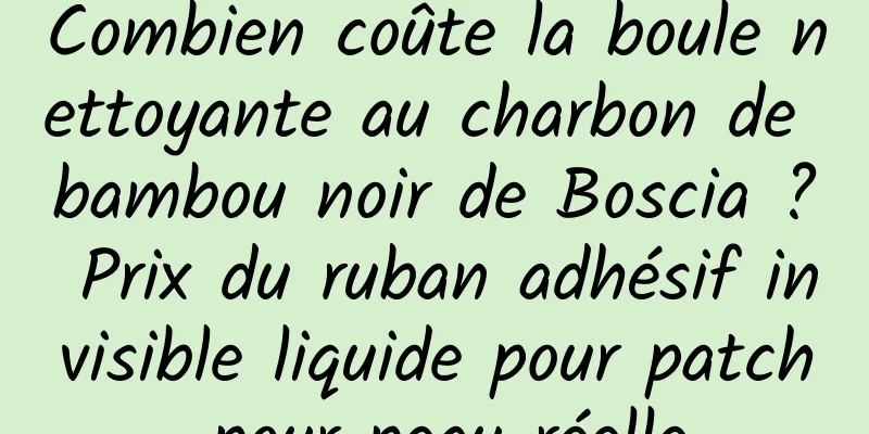 Combien coûte la boule nettoyante au charbon de bambou noir de Boscia ? Prix du ruban adhésif invisible liquide pour patch pour peau réelle