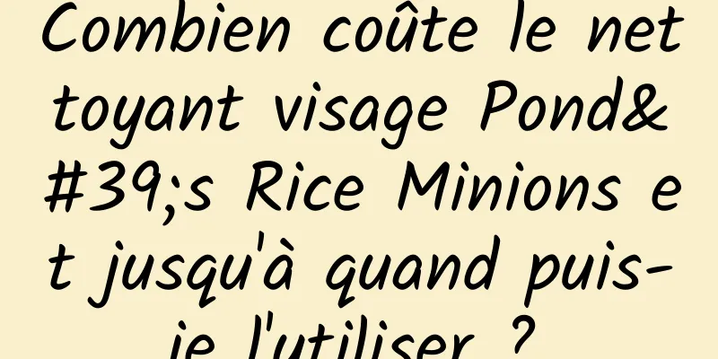 Combien coûte le nettoyant visage Pond's Rice Minions et jusqu'à quand puis-je l'utiliser ?