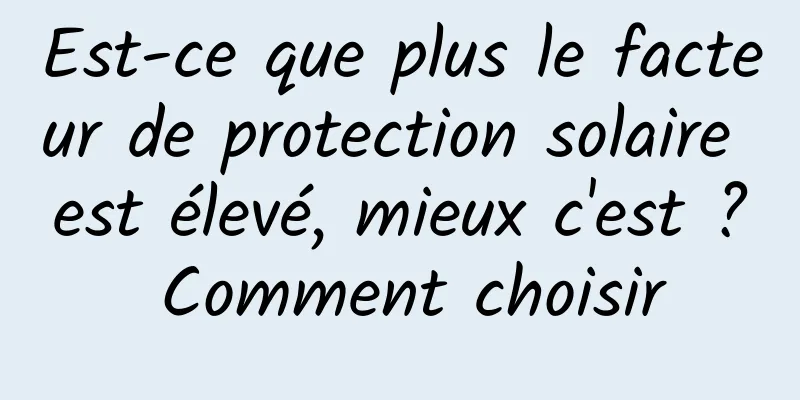 Est-ce que plus le facteur de protection solaire est élevé, mieux c'est ? Comment choisir