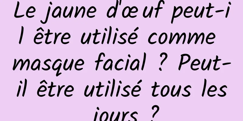 Le jaune d'œuf peut-il être utilisé comme masque facial ? Peut-il être utilisé tous les jours ?