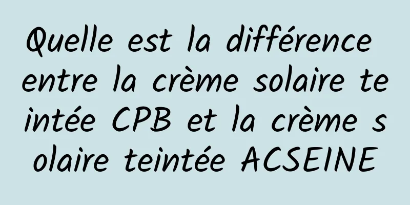 Quelle est la différence entre la crème solaire teintée CPB et la crème solaire teintée ACSEINE