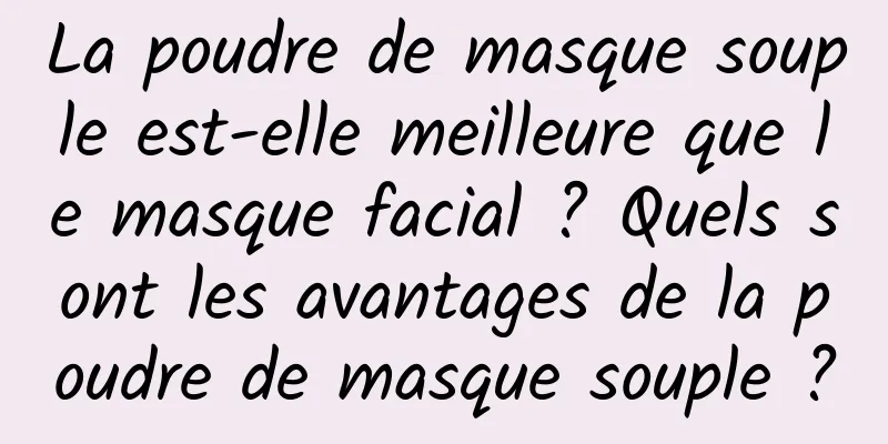 La poudre de masque souple est-elle meilleure que le masque facial ? Quels sont les avantages de la poudre de masque souple ?
