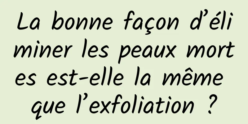 La bonne façon d’éliminer les peaux mortes est-elle la même que l’exfoliation ?
