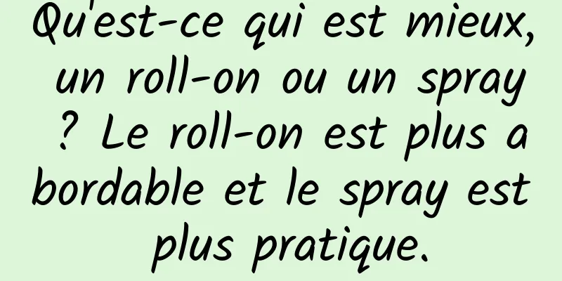 Qu'est-ce qui est mieux, un roll-on ou un spray ? Le roll-on est plus abordable et le spray est plus pratique.
