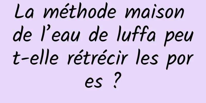 La méthode maison de l’eau de luffa peut-elle rétrécir les pores ?