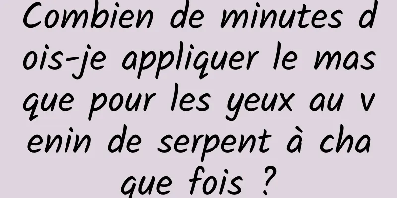 Combien de minutes dois-je appliquer le masque pour les yeux au venin de serpent à chaque fois ?