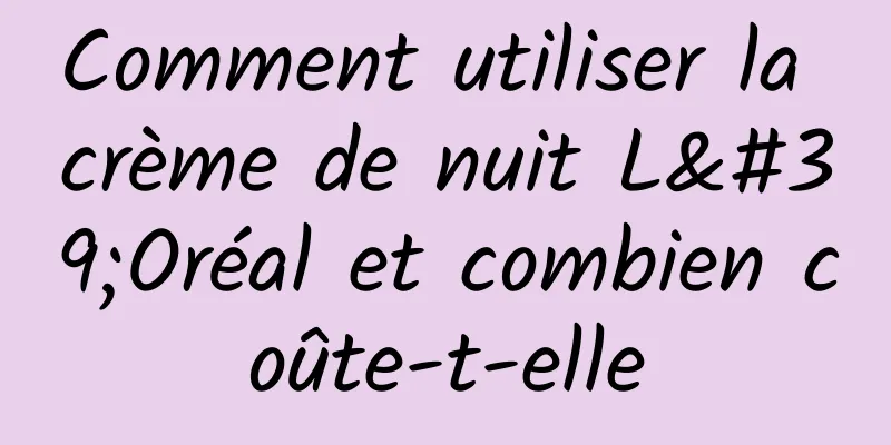 Comment utiliser la crème de nuit L'Oréal et combien coûte-t-elle