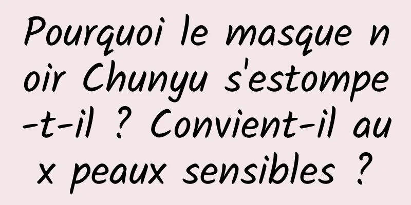 Pourquoi le masque noir Chunyu s'estompe-t-il ? Convient-il aux peaux sensibles ?