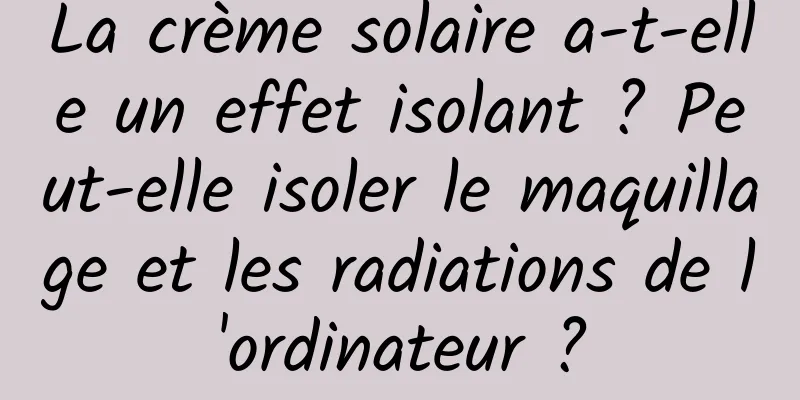 La crème solaire a-t-elle un effet isolant ? Peut-elle isoler le maquillage et les radiations de l'ordinateur ?