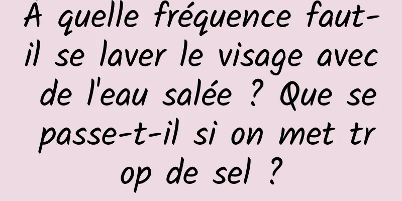 À quelle fréquence faut-il se laver le visage avec de l'eau salée ? Que se passe-t-il si on met trop de sel ?