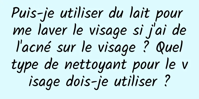 Puis-je utiliser du lait pour me laver le visage si j'ai de l'acné sur le visage ? Quel type de nettoyant pour le visage dois-je utiliser ?