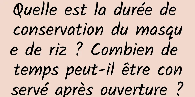 Quelle est la durée de conservation du masque de riz ? Combien de temps peut-il être conservé après ouverture ?