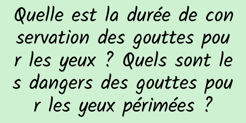 Quelle est la durée de conservation des gouttes pour les yeux ? Quels sont les dangers des gouttes pour les yeux périmées ?