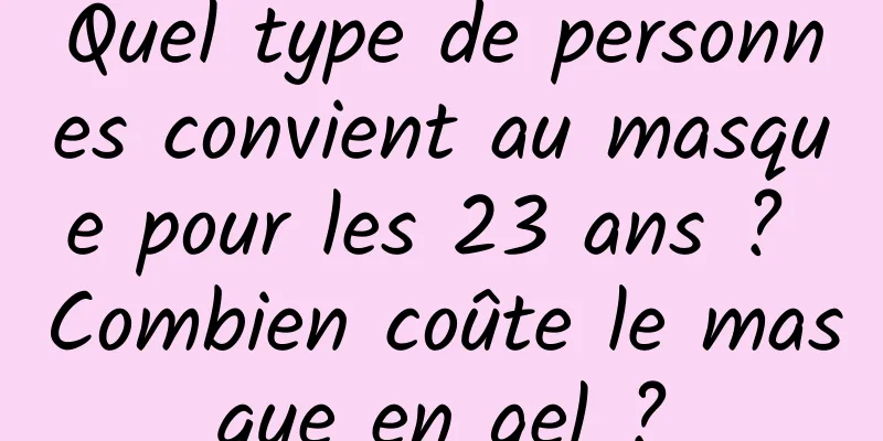 Quel type de personnes convient au masque pour les 23 ans ? Combien coûte le masque en gel ?