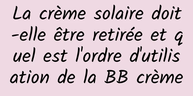 La crème solaire doit-elle être retirée et quel est l'ordre d'utilisation de la BB crème