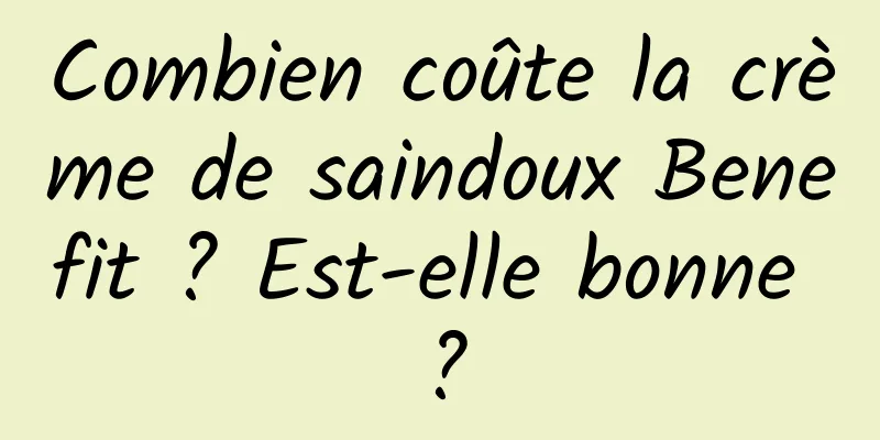 Combien coûte la crème de saindoux Benefit ? Est-elle bonne ?