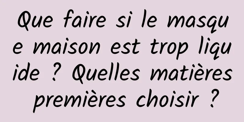 Que faire si le masque maison est trop liquide ? Quelles matières premières choisir ?
