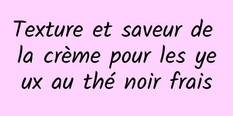 Texture et saveur de la crème pour les yeux au thé noir frais