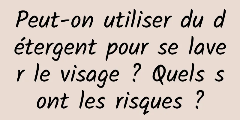 Peut-on utiliser du détergent pour se laver le visage ? Quels sont les risques ?