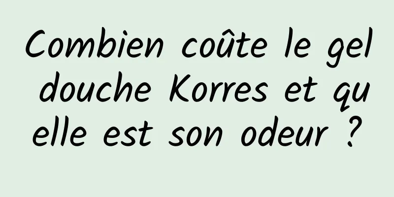 Combien coûte le gel douche Korres et quelle est son odeur ?