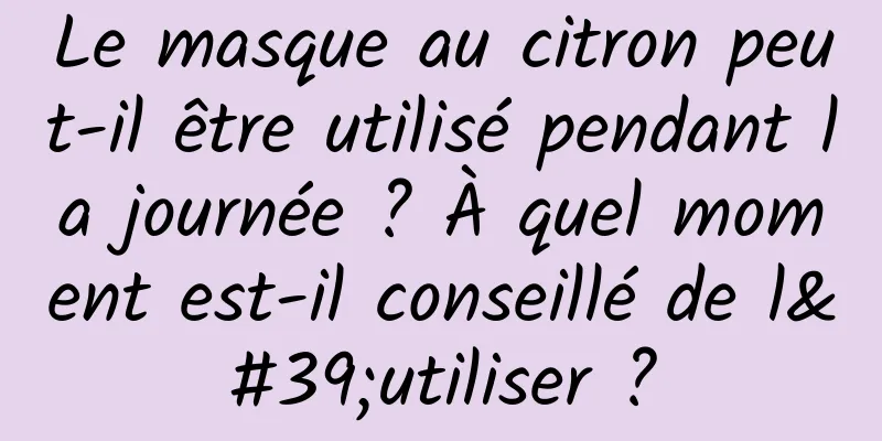Le masque au citron peut-il être utilisé pendant la journée ? À quel moment est-il conseillé de l'utiliser ?