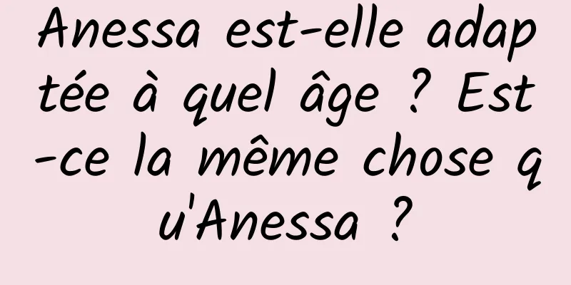 Anessa est-elle adaptée à quel âge ? Est-ce la même chose qu'Anessa ?