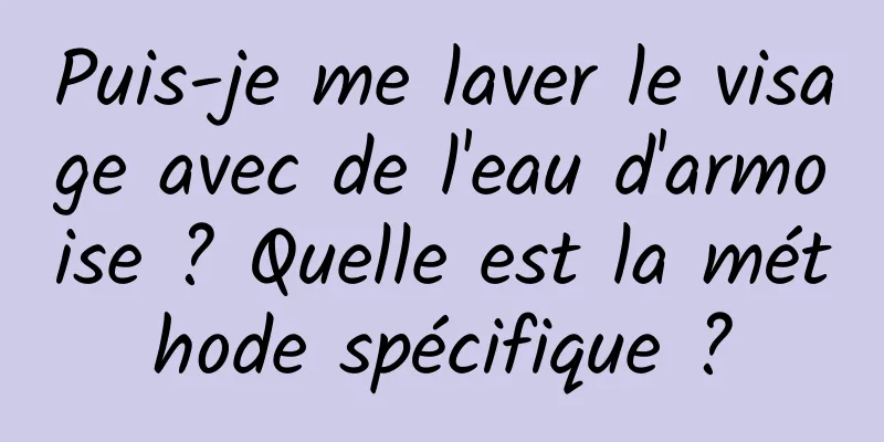 Puis-je me laver le visage avec de l'eau d'armoise ? Quelle est la méthode spécifique ?