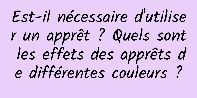 Est-il nécessaire d'utiliser un apprêt ? Quels sont les effets des apprêts de différentes couleurs ?
