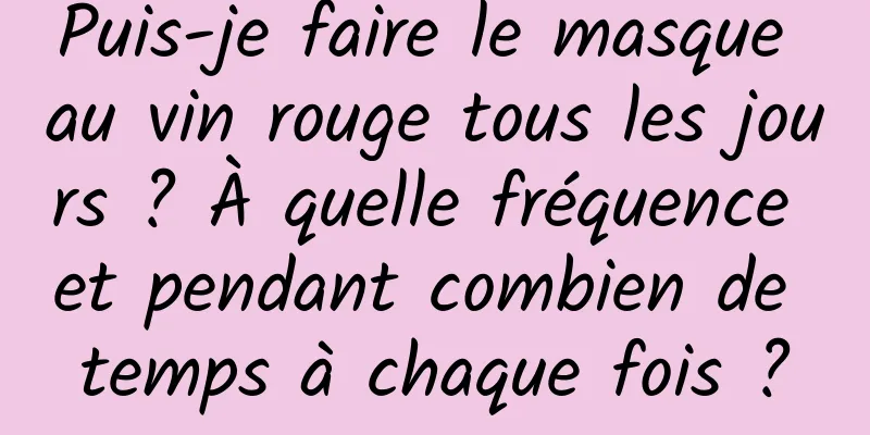 Puis-je faire le masque au vin rouge tous les jours ? À quelle fréquence et pendant combien de temps à chaque fois ?