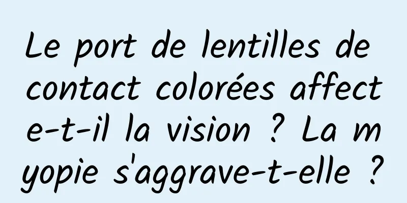 Le port de lentilles de contact colorées affecte-t-il la vision ? La myopie s'aggrave-t-elle ?